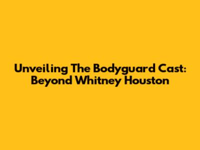 Unveiling 'The Bodyguard' Cast: Beyond Whitney Houston