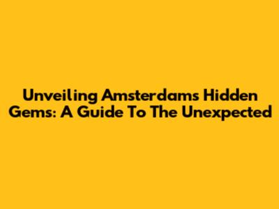 Unveiling Amsterdam's Hidden Gems: A Guide To The Unexpected