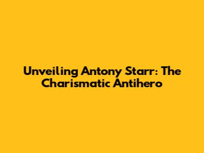 Unveiling Antony Starr: The Charismatic Antihero