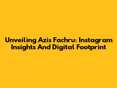 Unveiling Azis Fachru: Instagram Insights And Digital Footprint