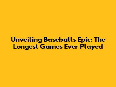 Unveiling Baseball's Epic: The Longest Games Ever Played