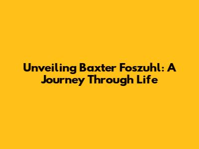 Unveiling Baxter Foszuhl: A Journey Through Life