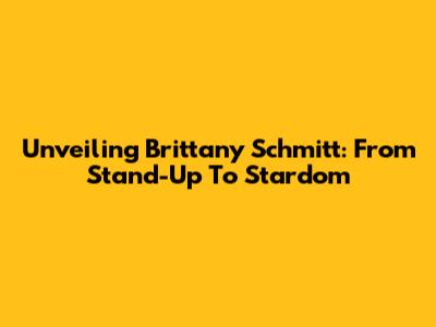 Unveiling Brittany Schmitt: From Stand-Up To Stardom