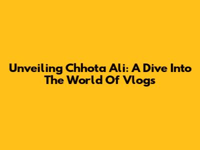 Unveiling Chhota Ali: A Dive Into The World Of Vlogs