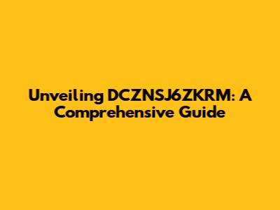 Unveiling DCZNSJ6ZKRM: A Comprehensive Guide