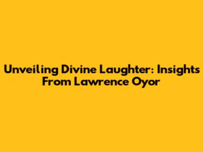 Unveiling Divine Laughter: Insights From Lawrence Oyor