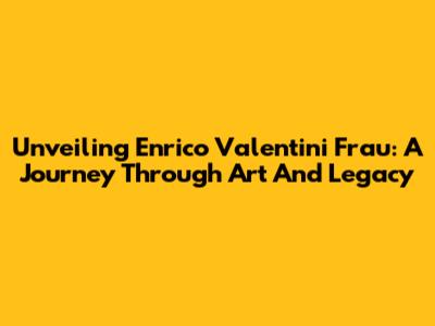 Unveiling Enrico Valentini Frau: A Journey Through Art And Legacy