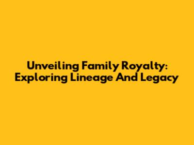 Unveiling Family Royalty: Exploring Lineage And Legacy