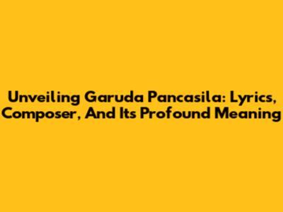 Unveiling Garuda Pancasila: Lyrics, Composer, And Its Profound Meaning