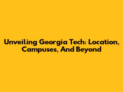 Unveiling Georgia Tech: Location, Campuses, And Beyond