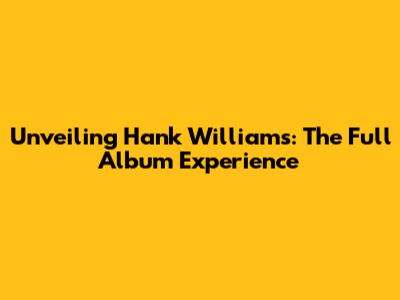 Unveiling Hank Williams: The Full Album Experience
