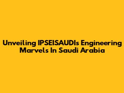 Unveiling IPSEISAUDI's Engineering Marvels In Saudi Arabia