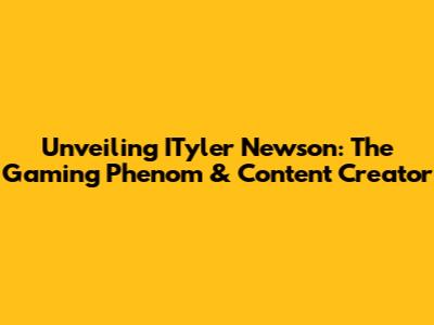 Unveiling ITyler Newson: The Gaming Phenom & Content Creator