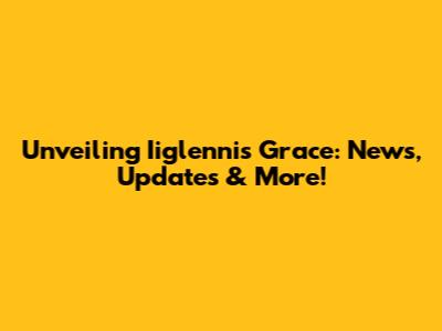 Unveiling Iiglennis Grace: News, Updates & More!