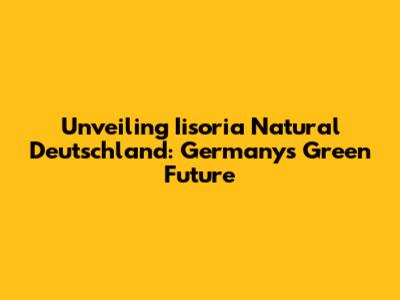 Unveiling Iisoria Natural Deutschland: Germany's Green Future