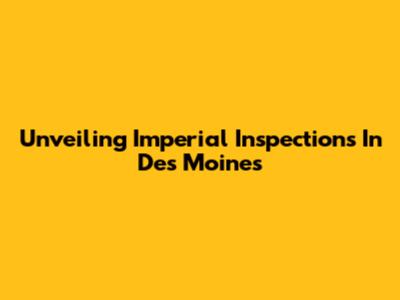 Unveiling Imperial Inspections In Des Moines