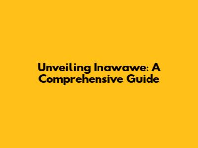 Unveiling Inawawe: A Comprehensive Guide