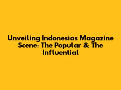 Unveiling Indonesia's Magazine Scene: The Popular & The Influential