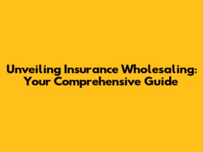 Unveiling Insurance Wholesaling: Your Comprehensive Guide
