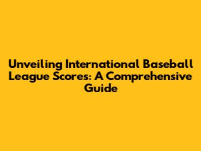 Unveiling International Baseball League Scores: A Comprehensive Guide