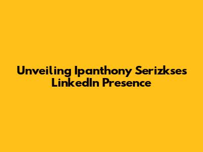 Unveiling Ipanthony Serizkse's LinkedIn Presence
