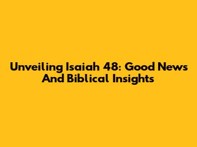 Unveiling Isaiah 48: Good News And Biblical Insights