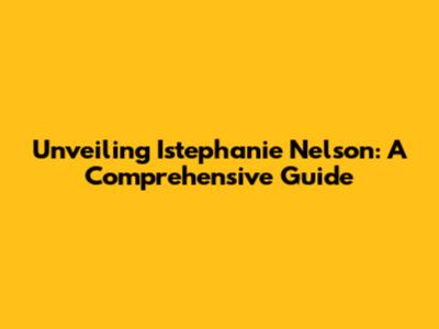Unveiling Istephanie Nelson: A Comprehensive Guide