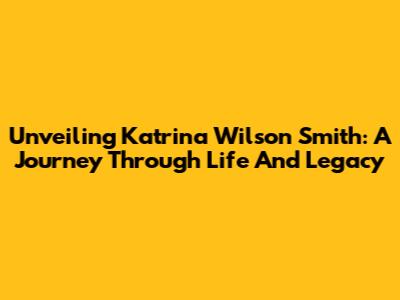 Unveiling Katrina Wilson Smith: A Journey Through Life And Legacy