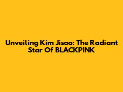 Unveiling Kim Jisoo: The Radiant Star Of BLACKPINK