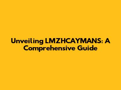 Unveiling LMZHCAYMANS: A Comprehensive Guide