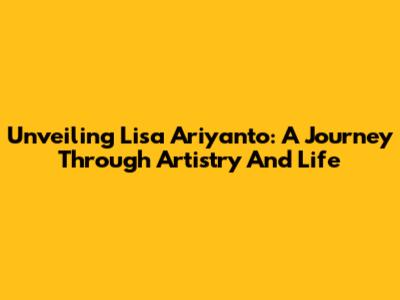 Unveiling Lisa Ariyanto: A Journey Through Artistry And Life