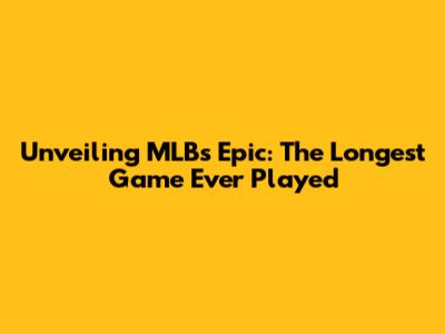 Unveiling MLB's Epic: The Longest Game Ever Played