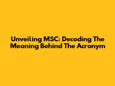 Unveiling MSC: Decoding The Meaning Behind The Acronym