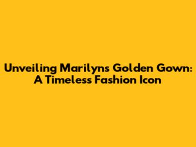 Unveiling Marilyn's Golden Gown: A Timeless Fashion Icon
