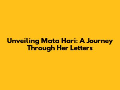 Unveiling Mata Hari: A Journey Through Her Letters