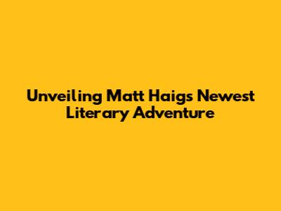 Unveiling Matt Haig's Newest Literary Adventure