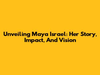 Unveiling Maya Israel: Her Story, Impact, And Vision