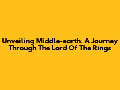 Unveiling Middle-earth: A Journey Through The Lord Of The Rings