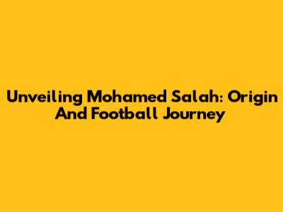 Unveiling Mohamed Salah: Origin And Football Journey