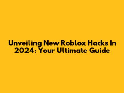 Unveiling New Roblox Hacks In 2024: Your Ultimate Guide