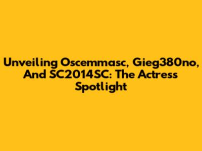 Unveiling Oscemmasc, Gieg380no, And SC2014SC: The Actress Spotlight