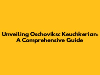 Unveiling Oschoviksc Keuchkerian: A Comprehensive Guide
