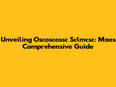 Unveiling Oscoscossc Sclmcsc: Mae's Comprehensive Guide