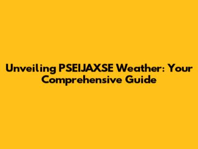 Unveiling PSEIJAXSE Weather: Your Comprehensive Guide