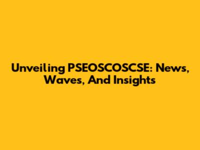Unveiling PSEOSCOSCSE: News, Waves, And Insights
