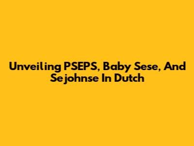 Unveiling PSEPS, Baby Sese, And Sejohnse In Dutch