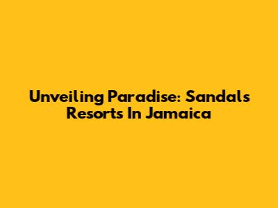 Unveiling Paradise: Sandals Resorts In Jamaica