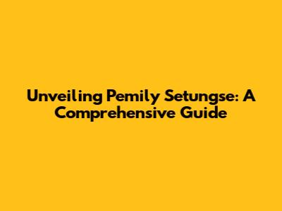 Unveiling Pemily Setungse: A Comprehensive Guide