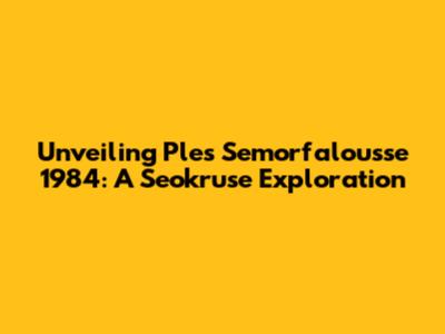 Unveiling Ples Semorfalousse 1984: A Seokruse Exploration