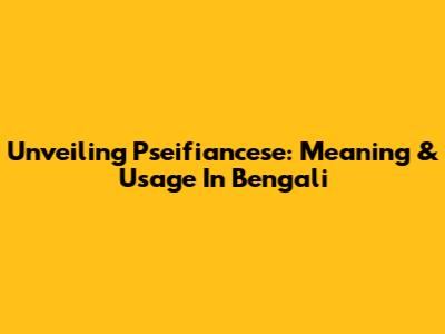 Unveiling Pseifiancese: Meaning & Usage In Bengali